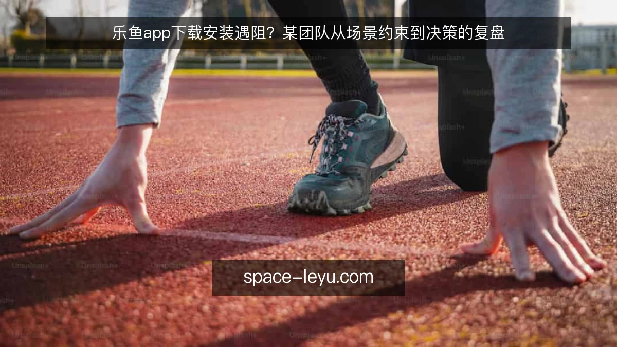 乐鱼app下载安装遇阻?某团队从场景约束到决策的复盘