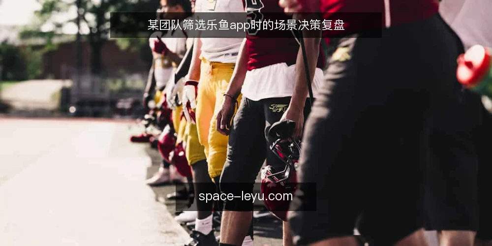 某团队筛选乐鱼app时的场景决策复盘 — 场景设定:团队需要一款稳定可用的乐鱼app 配图