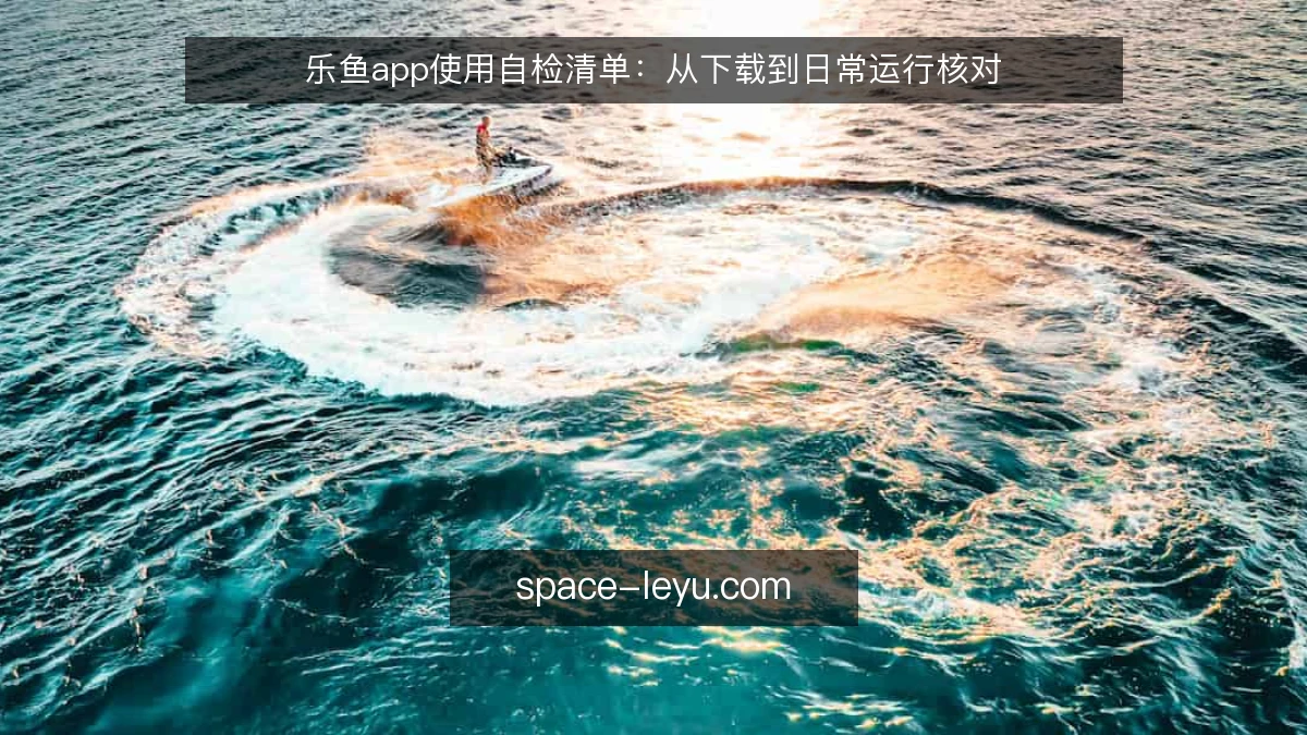 乐鱼app使用自检清单：从下载到日常运行核对