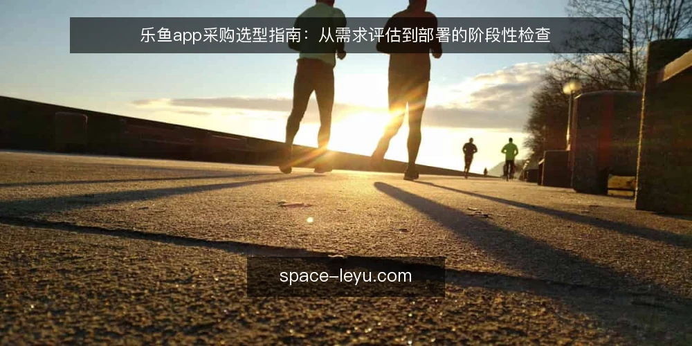 乐鱼app采购选型指南：从需求评估到部署的阶段性检查 — 明确采购基线：先定义使用场景与硬性门槛 配图