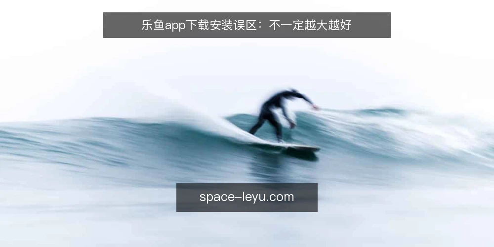 乐鱼app下载安装误区:不一定越大越好 — 误区一:安装包越大越可靠 配图