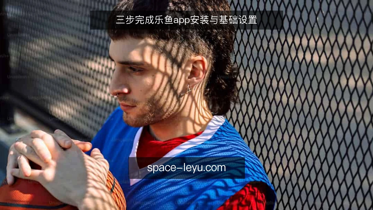 三步完成乐鱼app安装与基础设置