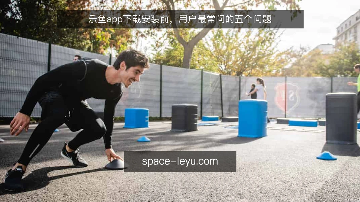 乐鱼app下载安装前，用户最常问的五个问题