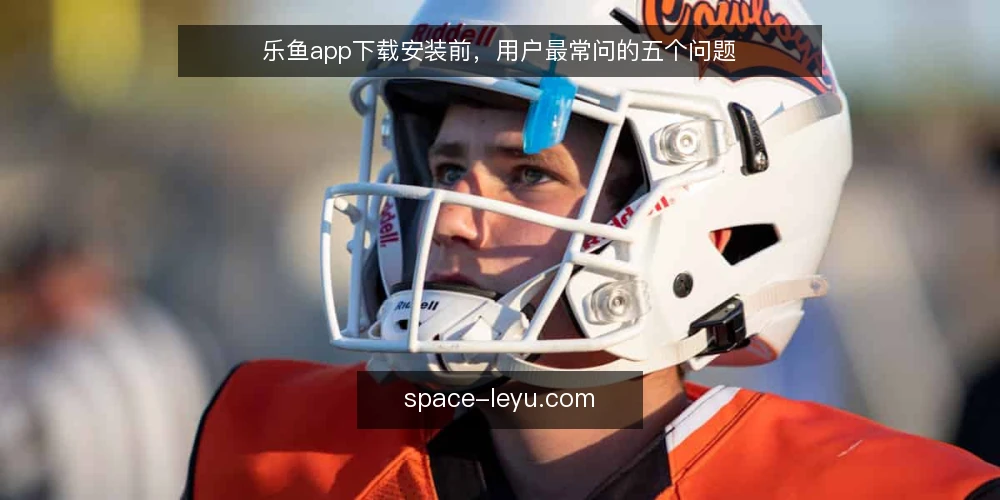 乐鱼app下载安装前,用户最常问的五个问题 — 乐鱼app是什么?它和普通应用有何不同? 配图