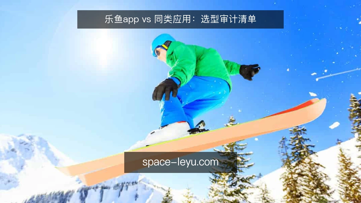 乐鱼app vs 同类应用：选型审计清单